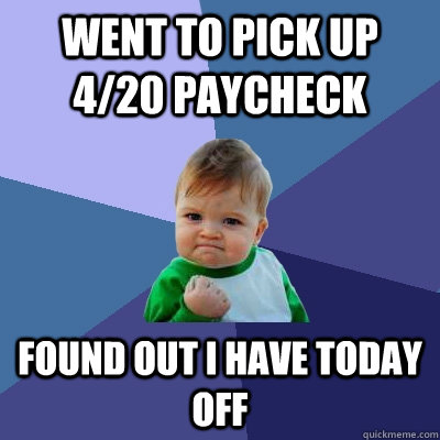 Went to pick up 4/20 paycheck found out i have today off - Went to pick up 4/20 paycheck found out i have today off  Success Kid