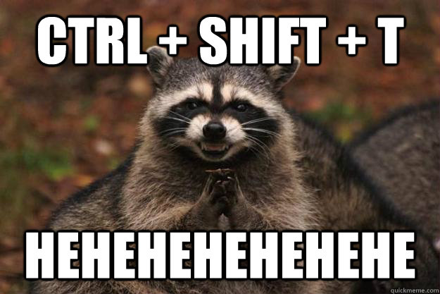 CTRL + SHIFT + T HEHEHEHEHEHEHE   Evil Plotting Raccoon