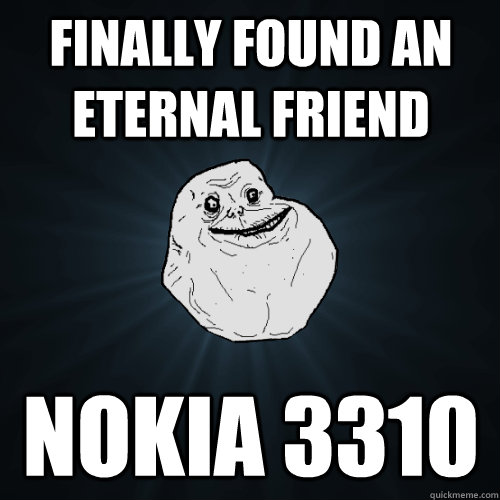 Finally found an eternal friend NOKIA 3310  Forever Alone