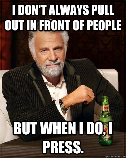 I don't always pull out in front of people but when I do, I PRESS. - I don't always pull out in front of people but when I do, I PRESS.  The Most Interesting Man In The World