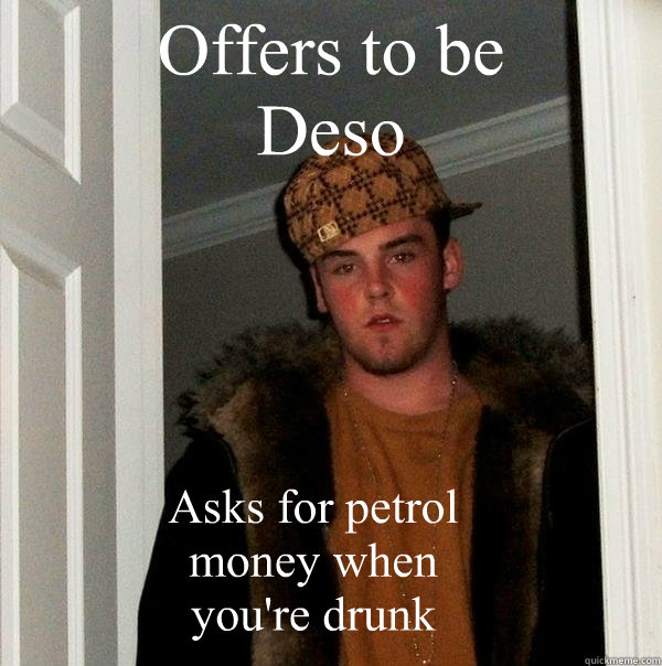 Offers to be 
Deso Asks for petrol 
money when 
you're drunk  Scumbag Steve