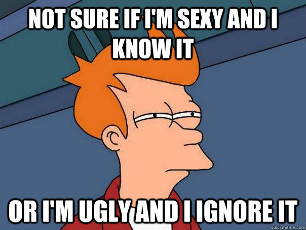 Not sure if I'm sexy and I know it Or I'm ugly and I ignore it  Futurama Fry