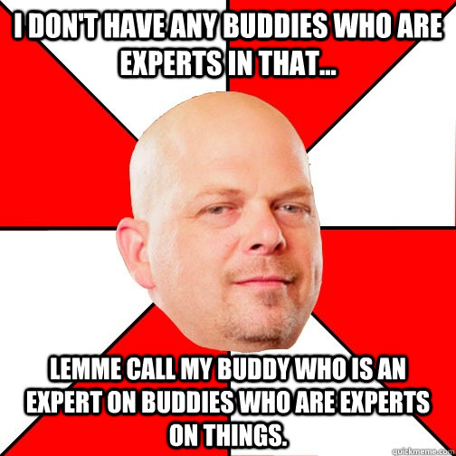 I don't have any buddies who are experts in that... Lemme call my buddy who is an expert on buddies who are experts on things.  Pawn Star