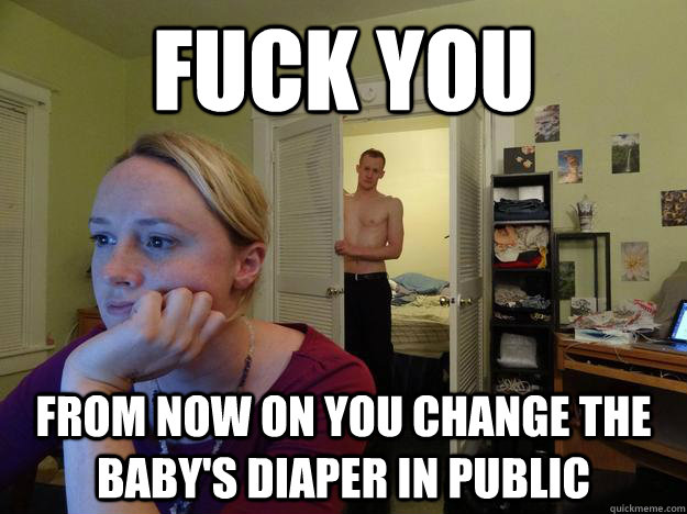 Fuck you From now on you change the baby's diaper in public - Fuck you From now on you change the baby's diaper in public  Redditors Husband