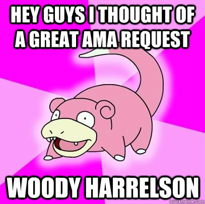 Hey Guys I thought of a great AMA request woody harrelson  Slowpoke