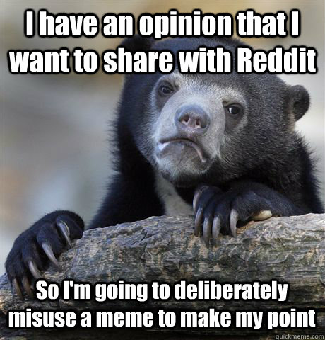 I have an opinion that I want to share with Reddit So I'm going to deliberately misuse a meme to make my point  Confession Bear