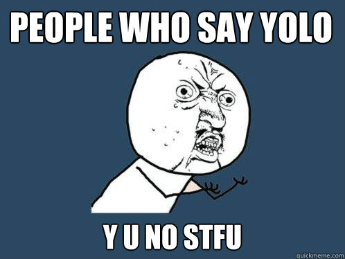 people who say YOLO y u no STFU  Y U No