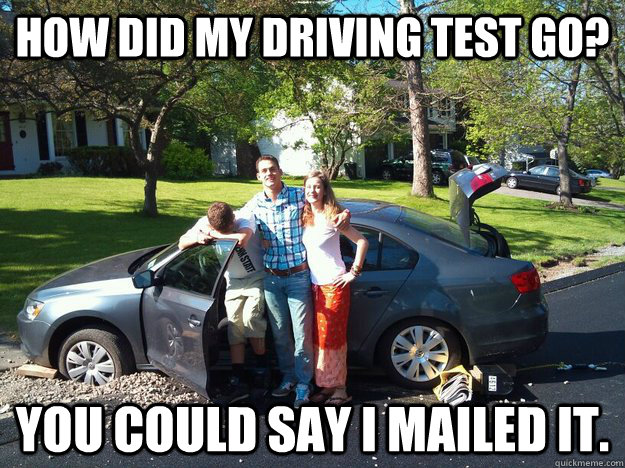 How did my driving test go? You could say I mailed it. - How did my driving test go? You could say I mailed it.  Bad Pun Timmy