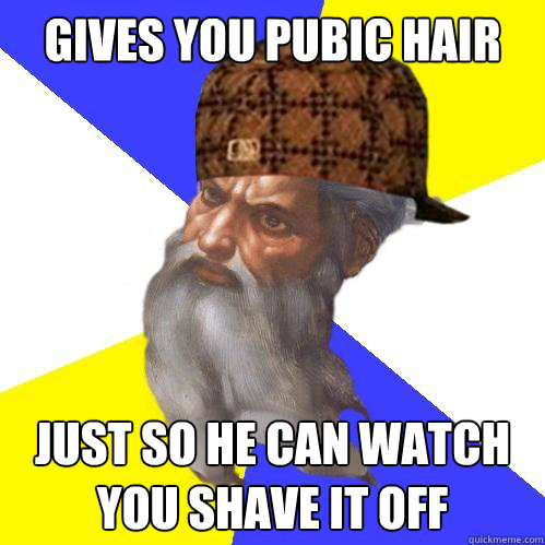 Gives you pubic hair just so he can watch you shave it off   Scumbag God is an SBF