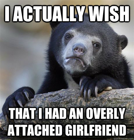 I actually wish that i had an overly attached girlfriend   Confession Bear