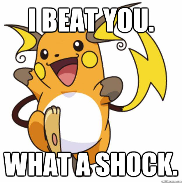 i beat you.  what a SHOCK.  - i beat you.  what a SHOCK.   Raichu Are