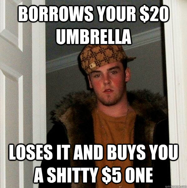 Borrows your $20 umbrella Loses it and buys you a shitty $5 one  Scumbag Steve