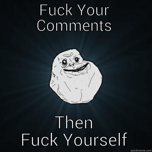 FUCK YOUR COMMENTS THEN FUCK YOURSELF Forever Alone