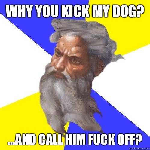 Why you kick my dog? ...and call him fuck off?  Advice God