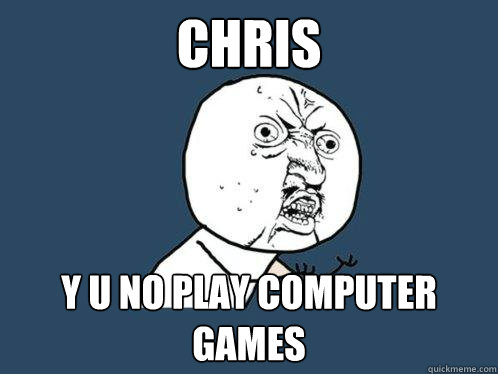 Chris y u no play computer games  Y U No