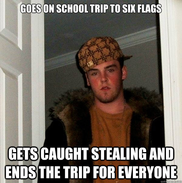 Goes on school trip to six flags Gets caught stealing and ends the trip for everyone  Scumbag Steve