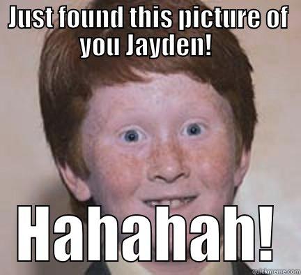 Just found with retard - JUST FOUND THIS PICTURE OF YOU JAYDEN!  HAHAHAH! Over Confident Ginger