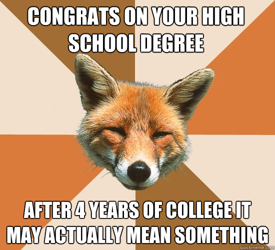 Congrats on your high school degree
 after 4 years of college it may actually mean something  Condescending Fox