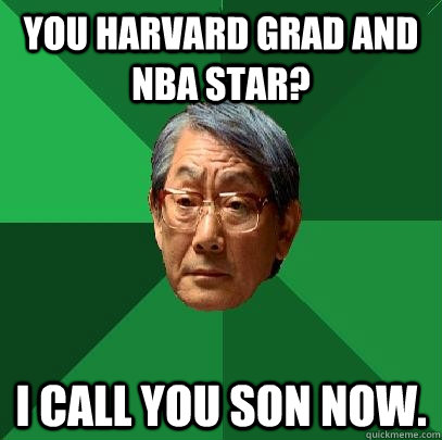 You Harvard grad and NBA Star? I call you son now.   High Expectations Asian Father