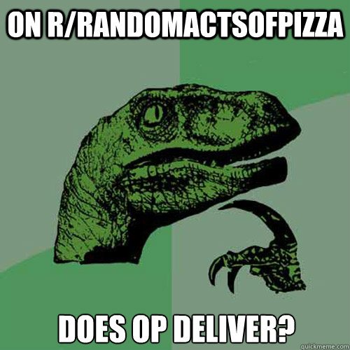 On r/randomactsofpizza does OP deliver?  Philosoraptor