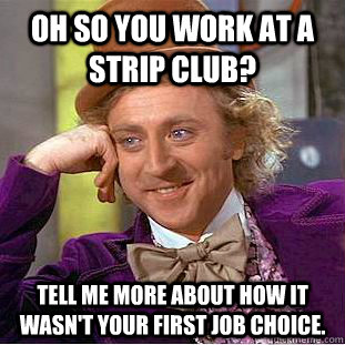 Oh so you work at a strip club? Tell me more about how it wasn't your first job choice.  Condescending Wonka