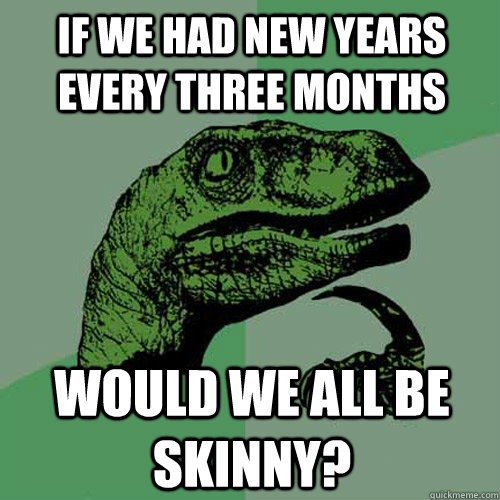 If we had new years every three months Would we all be skinny? - If we had new years every three months Would we all be skinny?  Philosoraptor