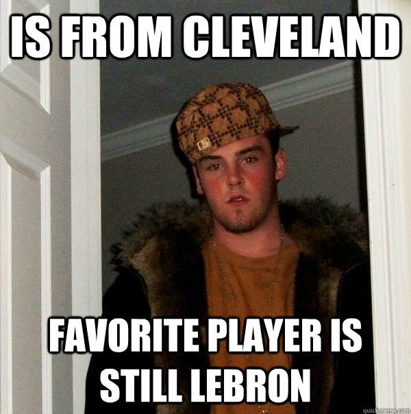 Is from Cleveland Favorite player is still Lebron  Scumbag Steve