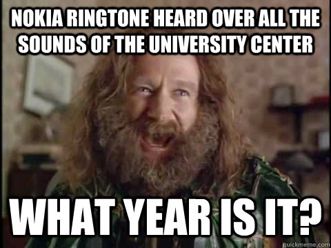 Nokia Ringtone heard over all the sounds of the University Center WHAT YEAR IS IT?  Jumanji