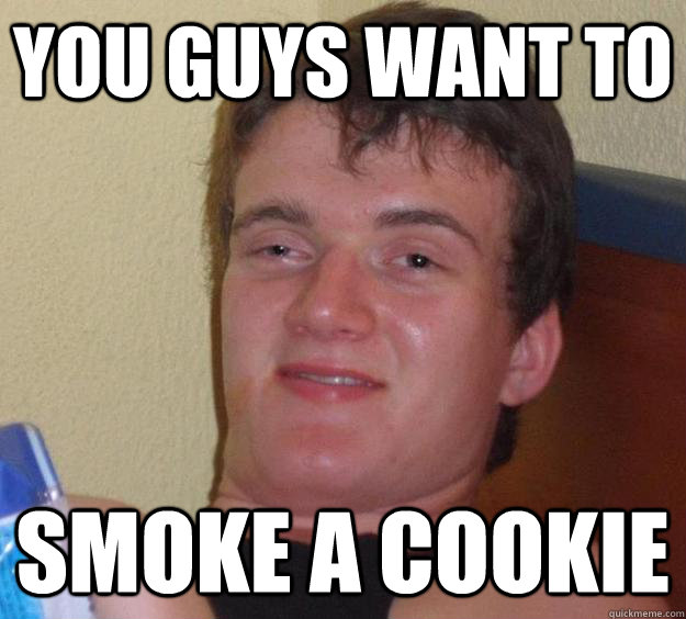 You guys want to smoke a cookie  10 Guy