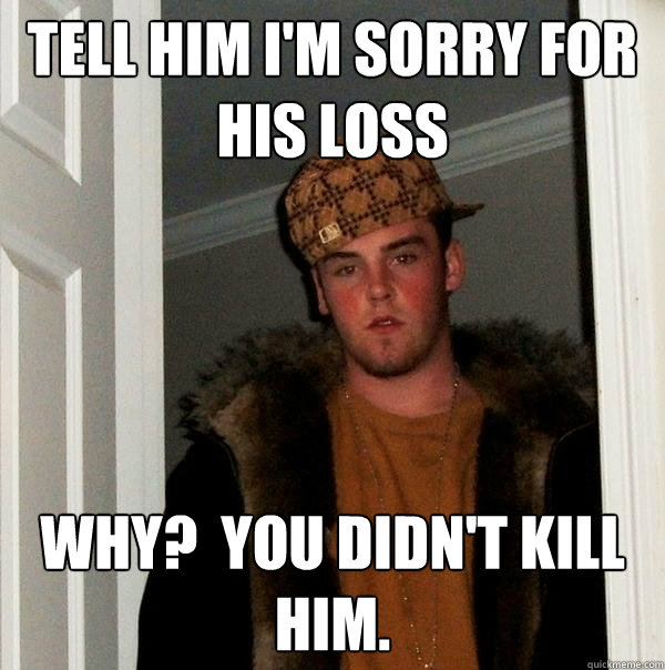 Tell him I'm sorry for his loss Why?  You didn't kill him. - Tell him I'm sorry for his loss Why?  You didn't kill him.  Scumbag Steve