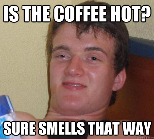 is the coffee hot? sure smells that way  10 Guy