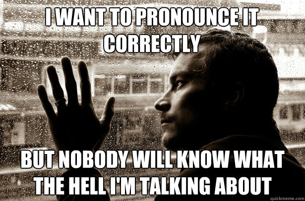 I want to pronounce it correctly but nobody will know what the hell I'm talking about  Over-Educated Problems