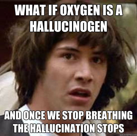 What if oxygen is a hallucinogen and once we stop breathing the hallucination stops  conspiracy keanu