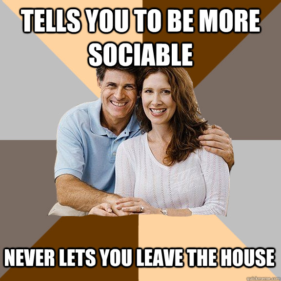 Tells you to be more sociable never lets you leave the house - Tells you to be more sociable never lets you leave the house  Scumbag Parents