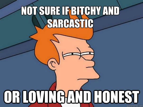 Not sure if bitchy and sarcastic or loving and honest  Futurama Fry