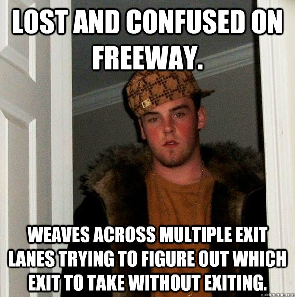 Lost and confused on freeway. Weaves across multiple exit lanes trying to figure out which exit to take without exiting.  Scumbag Steve