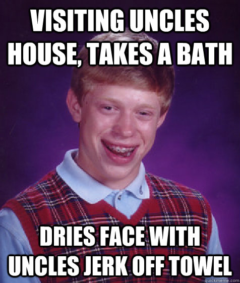 visiting uncles house, takes a bath  dries face with uncles jerk off towel  Bad Luck Brian