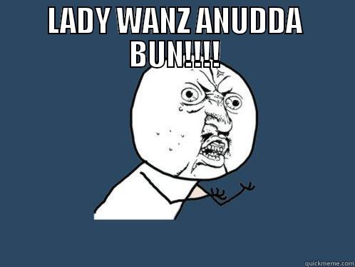 lady wants bun - LADY WANZ ANUDDA BUN!!!!  Y U No