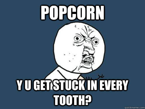 Popcorn y u get stuck in every tooth?  Y U No