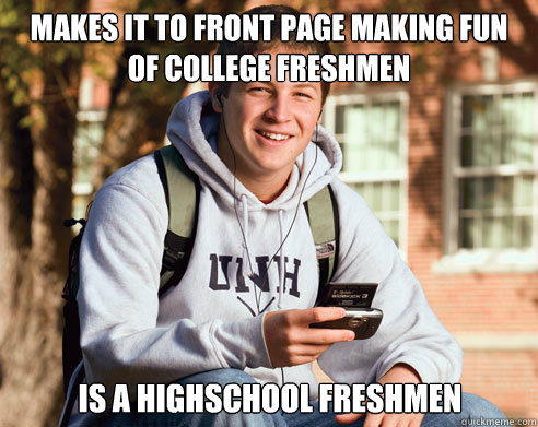 Makes it to front page making fun of college freshmen is a highschool freshmen  College Freshman