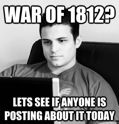 war of 1812? Lets see if anyone is posting about it today  