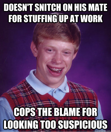 Doesn't snitch on his mate for stuffing up at work cops the blame for looking too suspicious  Bad Luck Brian