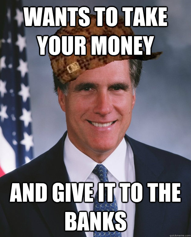 Wants to take your money and give it to the banks   Scumbag Romney