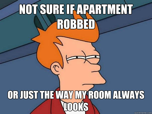 Not sure if apartment robbed Or just the way my room always looks  Futurama Fry