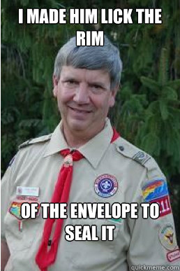 I made him lick the rim of the envelope to seal it  Harmless Scout Leader