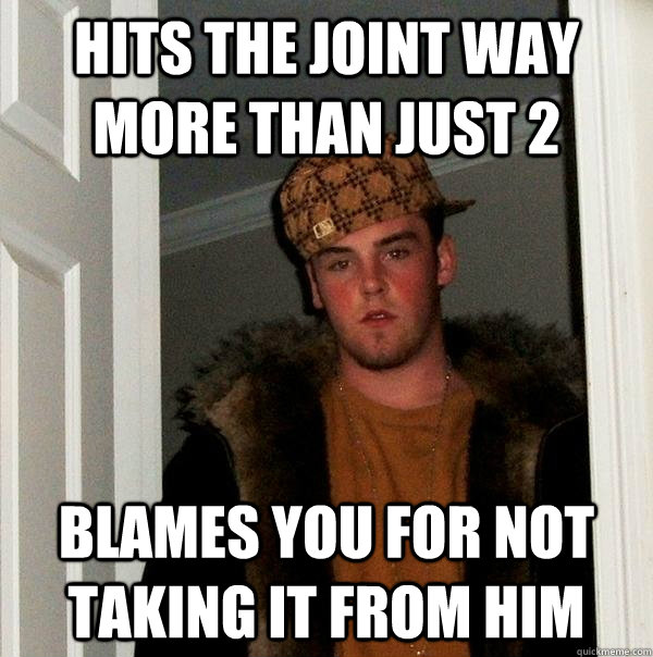 hits the joint way more than just 2 blames you for not taking it from him  Scumbag Steve