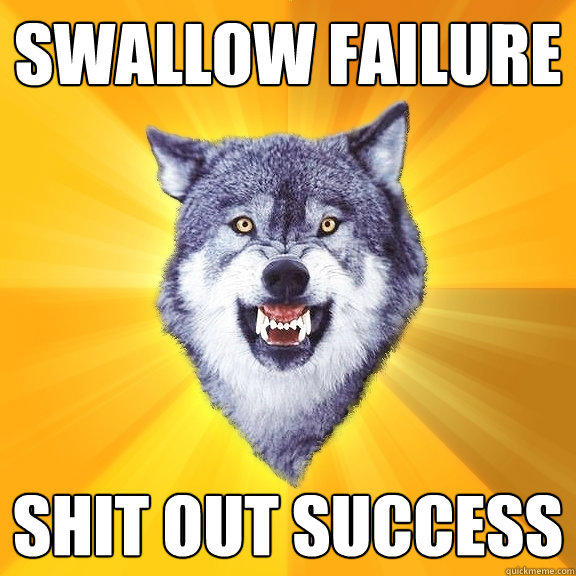 Swallow Failure Shit out success  
