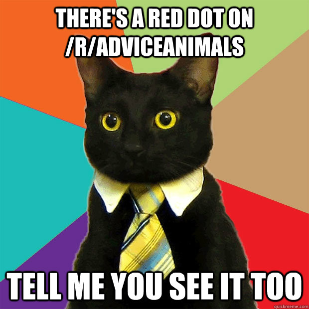 There's a red dot on /r/adviceanimals tell me you see it too  Business Cat