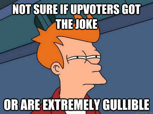 Not sure if upvoters got the joke Or are extremely gullible - Not sure if upvoters got the joke Or are extremely gullible  Futurama Fry