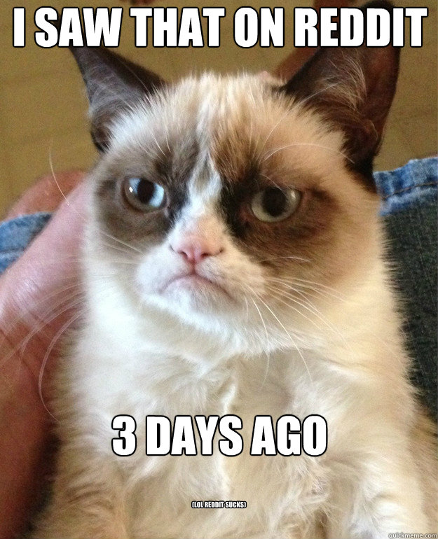 I Saw that on reddit






3 days ago (LOL REDDIT SUCKS)  Grumpy Cat